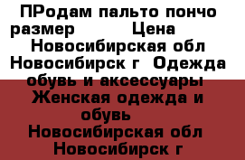 ПРодам пальто-пончо размер 60-62 › Цена ­ 3 500 - Новосибирская обл., Новосибирск г. Одежда, обувь и аксессуары » Женская одежда и обувь   . Новосибирская обл.,Новосибирск г.